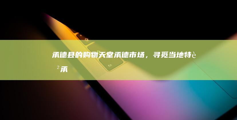 承德县的购物天堂：承德市场，寻觅当地特色 (承德县的购物中心在哪)