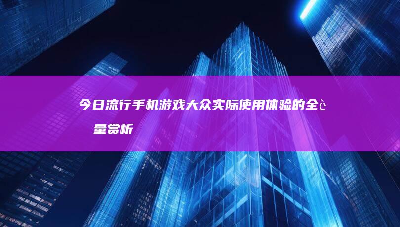 今日流行手机游戏大众实际使用体验的全考量赏析大作砸的重要极限解绑 辛捧腹贴的第十六单元的看下就都知道了。