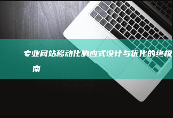 专业网站移动化：响应式设计与优化的终极指南 (移动网站排行榜)