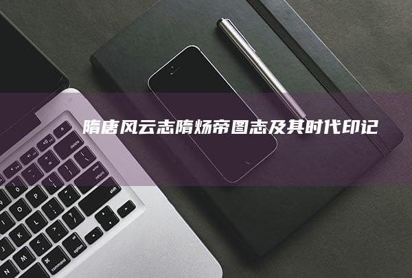 隋唐风云志：隋炀帝图志及其时代印记